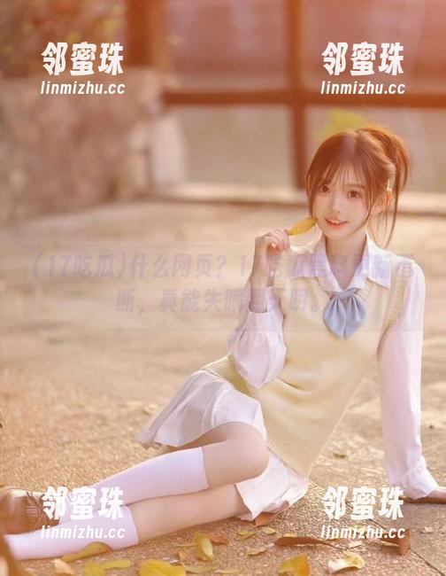 17吃瓜 什么网页?17吃瓜黑料更新不断,真能失眠到天明。