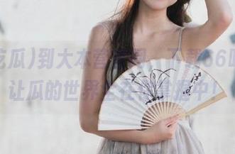 到大本营官网，下载66吃瓜，让瓜的世界全在你掌握中！