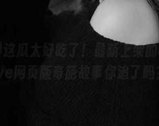 这瓜太好吃了！最新上架的cggolive网页版奇葩故事你追了吗？