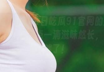 今日吃瓜91官网的爆料犹如百年陈酒，一点一滴滋味悠长，来的太突然了！