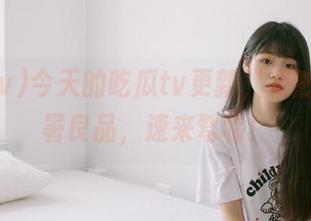 今天的吃瓜tv更新，果然是个消暑良品，速来驾临！