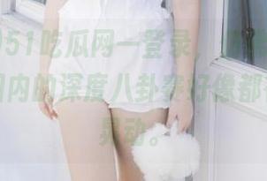 51吃瓜网一登录，仿佛身临其境，整个国内的深度八卦赛好像都在我眼前晃动。