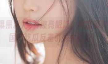 免费擦亮眼睛，网曝黑料给你国产吃瓜反差引发大讨论！