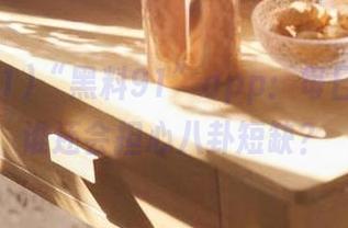 “黑料91”app：每日一更，谁还会担心八卦短缺？