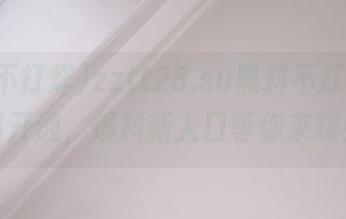 zztt28.su黑料不打烊，线路开通，爆料新入口等你来踩！