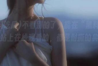 不看别的了，能在“黑料吃瓜”网站上在线观看的，都是耐撕的典藏！