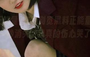 在线浏览黑料正能量时，视频一秒消失，我真的伤心哭了！