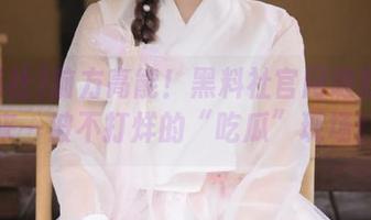 前方高能！黑料社官网随时给你来一波不打烊的“吃瓜”现场！
